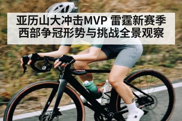 亚历山大冲击MVP 雷霆新赛季西部争冠形势与挑战全景观察