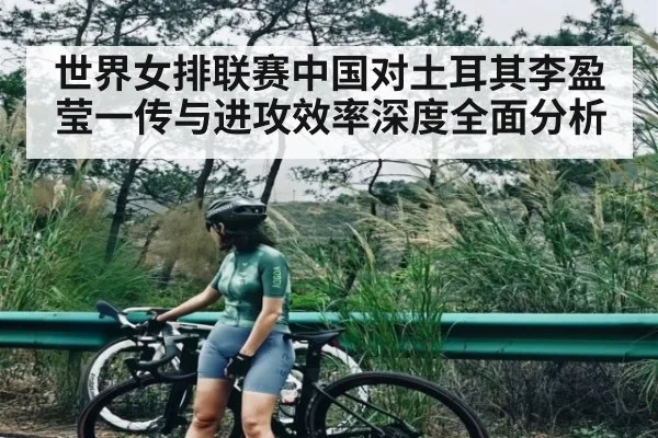 世界女排联赛中国对土耳其李盈莹一传与进攻效率深度全面分析