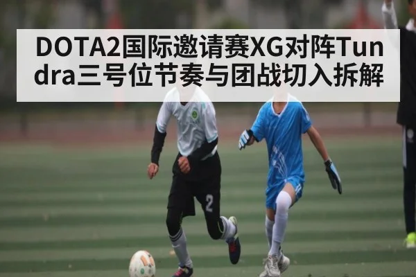 DOTA2国际邀请赛XG对阵Tundra三号位节奏与团战切入拆解