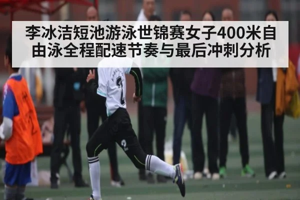 李冰洁短池游泳世锦赛女子400米自由泳全程配速节奏与最后冲刺分析